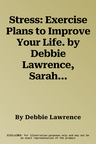 Stress: Exercise Plans to Improve Your Life. by Debbie Lawrence, Sarah Bolitho