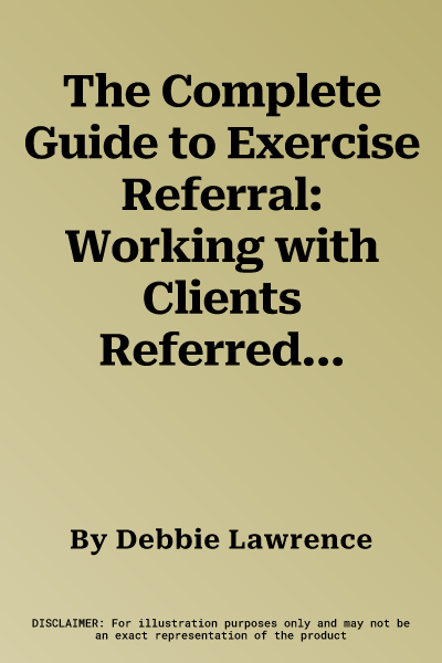 The Complete Guide to Exercise Referral: Working with Clients Referred to Exercise (Revised)