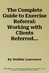 The Complete Guide to Exercise Referral: Working with Clients Referred to Exercise (Revised)