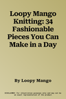 Loopy Mango Knitting: 34 Fashionable Pieces You Can Make in a Day