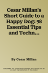 Cesar Millan's Short Guide to a Happy Dog: 98 Essential Tips and Techniques