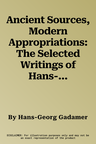 Ancient Sources, Modern Appropriations: The Selected Writings of Hans-Georg Gadamer: Volume III