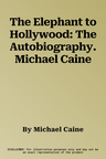 The Elephant to Hollywood: The Autobiography. Michael Caine