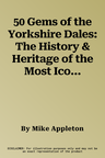 50 Gems of the Yorkshire Dales: The History & Heritage of the Most Iconic Places (UK)