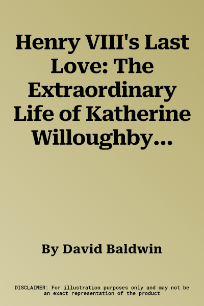 Henry VIII's Last Love: The Extraordinary Life of Katherine Willoughby, Lady-In-Waiting to the Tudors