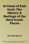 50 Gems of East Kent: The History & Heritage of the Most Iconic Places