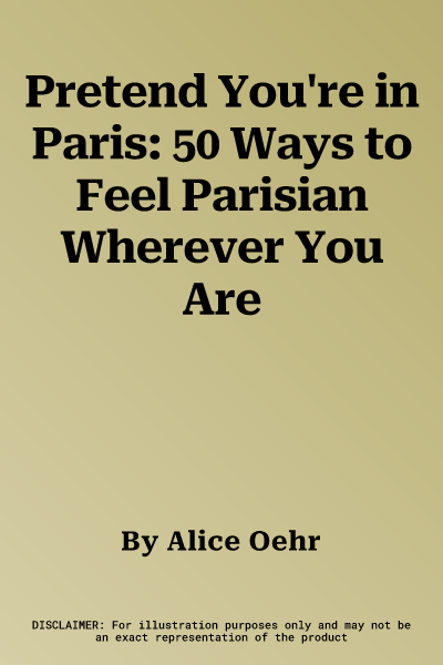 Pretend You're in Paris: 50 Ways to Feel Parisian Wherever You Are