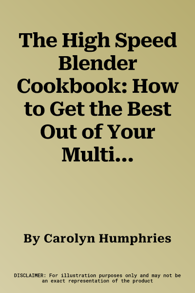 The High Speed Blender Cookbook: How to Get the Best Out of Your Multi-Purpose Power Blender, from Smoothies to Soups