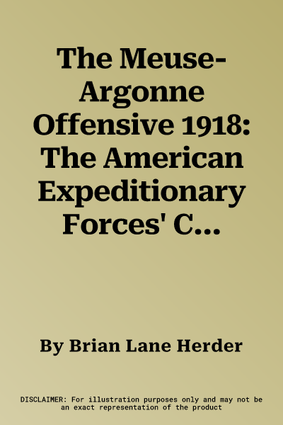 The Meuse-Argonne Offensive 1918: The American Expeditionary Forces' Crowning Victory