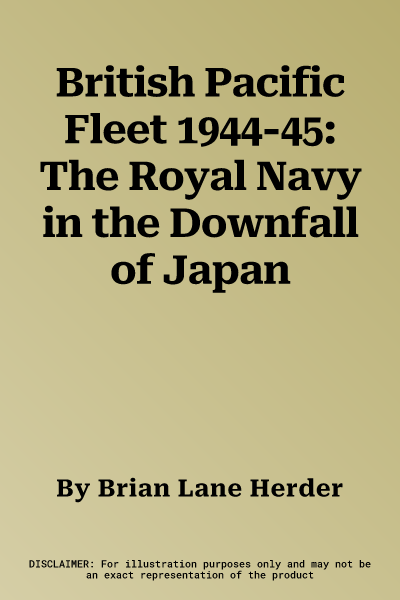 British Pacific Fleet 1944-45: The Royal Navy in the Downfall of Japan