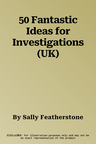 50 Fantastic Ideas for Investigations (UK)