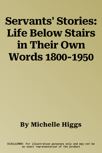 Servants' Stories: Life Below Stairs in Their Own Words 1800-1950