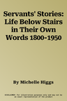 Servants' Stories: Life Below Stairs in Their Own Words 1800-1950