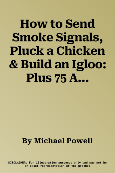 How to Send Smoke Signals, Pluck a Chicken & Build an Igloo: Plus 75 Additional Skills You Never Knew You Needed