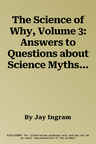 The Science of Why, Volume 3: Answers to Questions about Science Myths, Mysteries, and Marvels