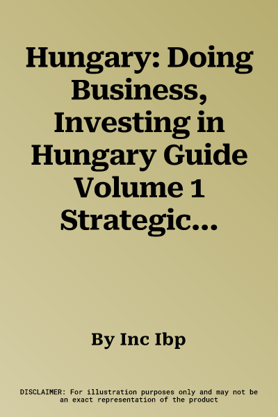 Hungary: Doing Business, Investing in Hungary Guide Volume 1 Strategic, Practical Information, Regulations, Contacts