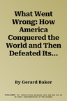 What Went Wrong: How America Conquered the World and Then Defeated Itself