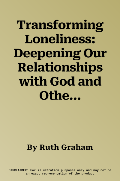 Transforming Loneliness: Deepening Our Relationships with God and Others When We Feel Alone