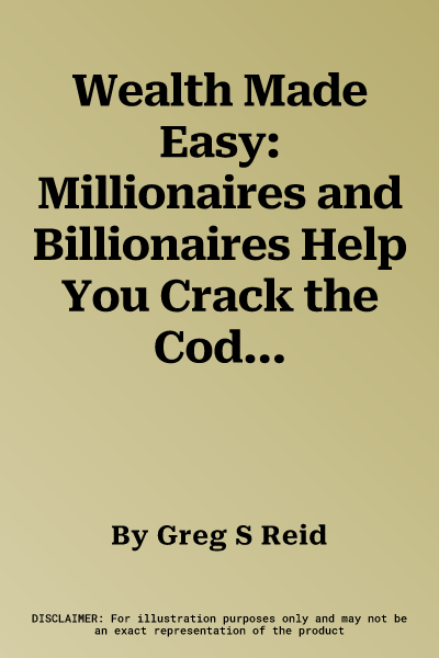 Wealth Made Easy: Millionaires and Billionaires Help You Crack the Code to Getting Rich