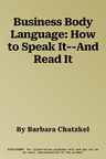 Business Body Language: How to Speak It--And Read It