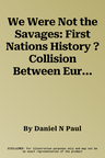 We Were Not the Savages: First Nations History ? Collision Between European and Native American Civilizations