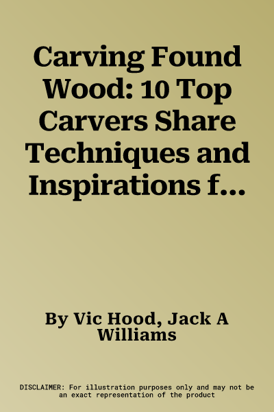 Carving Found Wood: 10 Top Carvers Share Techniques and Inspirations for One-Of-A-Kind Driftwood, Bark and Other Natural Form Pieces