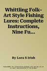 Whittling Folk-Art Style Fishing Lures: Complete Instructions, Nine Fun Lure Patterns, and Bonus Instructions for a Wooden Bobber