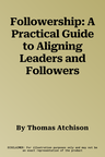 Followership: A Practical Guide to Aligning Leaders and Followers