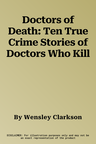 Doctors of Death: Ten True Crime Stories of Doctors Who Kill