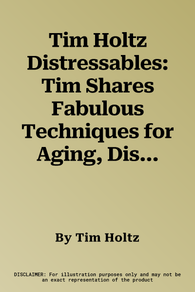 Tim Holtz Distressables: Tim Shares Fabulous Techniques for Aging, Distressing, Layering, and Patinas.....