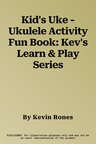 Kid's Uke - Ukulele Activity Fun Book: Kev's Learn & Play Series