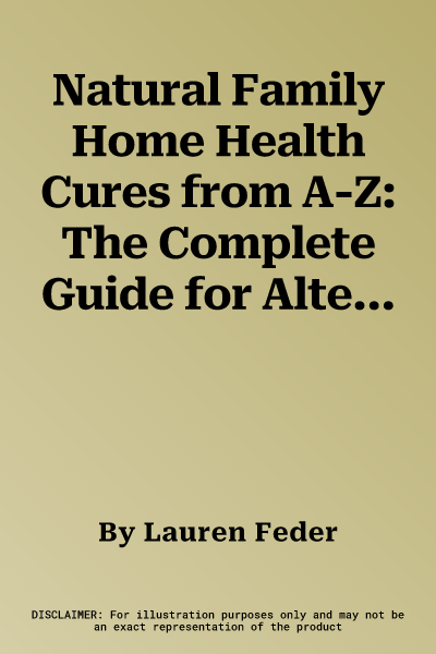 Natural Family Home Health Cures from A-Z: The Complete Guide for Alternative Treatments & Traditional Care