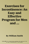 Exercises for Incontinence: An Easy and Effective Program for Men and Women to Help Improve Urinary and Bowel Incontinence