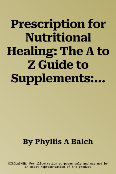 Prescription for Nutritional Healing: The A to Z Guide to Supplements: Everything You Need to Know about Selecting and Using Vitamins, Minerals, Herbs