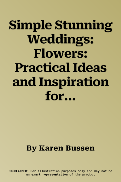 Simple Stunning Weddings: Flowers: Practical Ideas and Inspiration for Your Bouquet, Ceremony, and Centerpieces