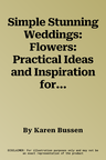 Simple Stunning Weddings: Flowers: Practical Ideas and Inspiration for Your Bouquet, Ceremony, and Centerpieces