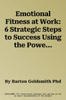 Emotional Fitness at Work: 6 Strategic Steps to Success Using the Power of Emotion