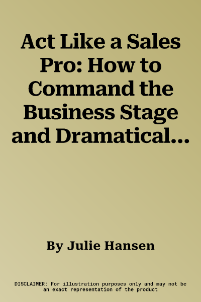 Act Like a Sales Pro: How to Command the Business Stage and Dramatically Increase Your Sales with Proven Acting Techniques