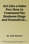 Act Like a Sales Pro: How to Command the Business Stage and Dramatically Increase Your Sales with Proven Acting Techniques