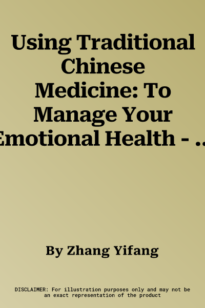 Using Traditional Chinese Medicine: To Manage Your Emotional Health - How Herbs, Natural Foods, and Acupressure Can Regulate and Harmonize Your Mind a