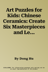 Art Puzzles for Kids: Chinese Ceramics: Create Six Masterpieces and Learn Their Secrets