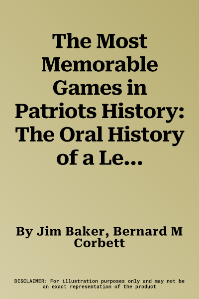 The Most Memorable Games in Patriots History: The Oral History of a Legendary Team