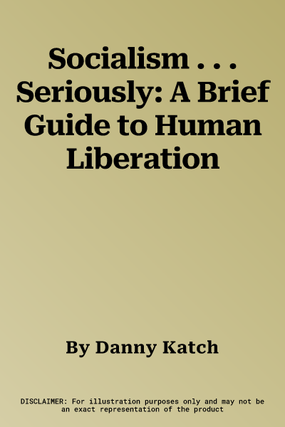 Socialism . . . Seriously: A Brief Guide to Human Liberation