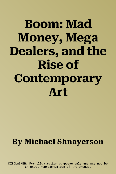 Boom: Mad Money, Mega Dealers, and the Rise of Contemporary Art