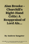 Alan Brooke - Churchill's Right-Hand Critic: A Reappraisal of Lord Alanbrooke