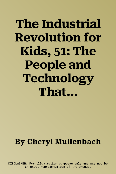 The Industrial Revolution for Kids, 51: The People and Technology That Changed the World, with 21 Activities