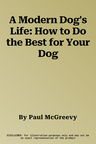 A Modern Dog's Life: How to Do the Best for Your Dog