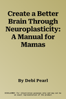 Create a Better Brain Through Neuroplasticity: A Manual for Mamas