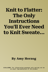 Knit to Flatter: The Only Instructions You'll Ever Need to Knit Sweaters That Make You Look Good and Feel Great!