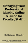 Managing Your Professional Identity Online: A Guide for Faculty, Staff, and Administrators